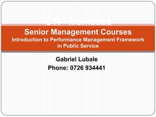 GTI - Mombasa
    Senior Management Courses
Introduction to Performance Management Framework
                  in Public Service

               Gabriel Lubale
             Phone: 0726 934441
 