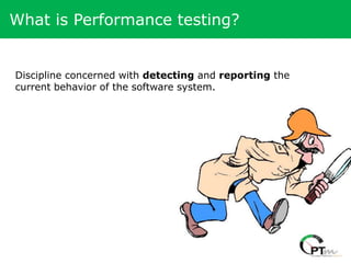 What is Performance testing?


Discipline concerned with detecting and reporting the
current behavior of the software system.
 