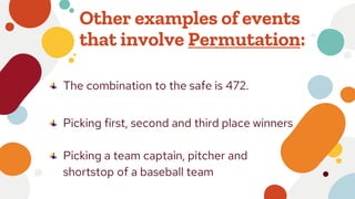 Other examples of events
that involve Permutation:
The combination to the safe is 472.
Picking first, second and third place winners
Picking a team captain, pitcher and
shortstop of a baseball team
 