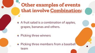 Other examples of events
that involve Combination:
A fruit salad is a combination of apples,
grapes, bananas and others.
Picking three winners
Picking three members from a baseball
team
 