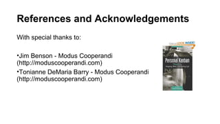 References and Acknowledgements
With special thanks to:

•Jim Benson - Modus Cooperandi
(http://moduscooperandi.com)
•Tonianne DeMaria Barry - Modus Cooperandi
(http://moduscooperandi.com)
 