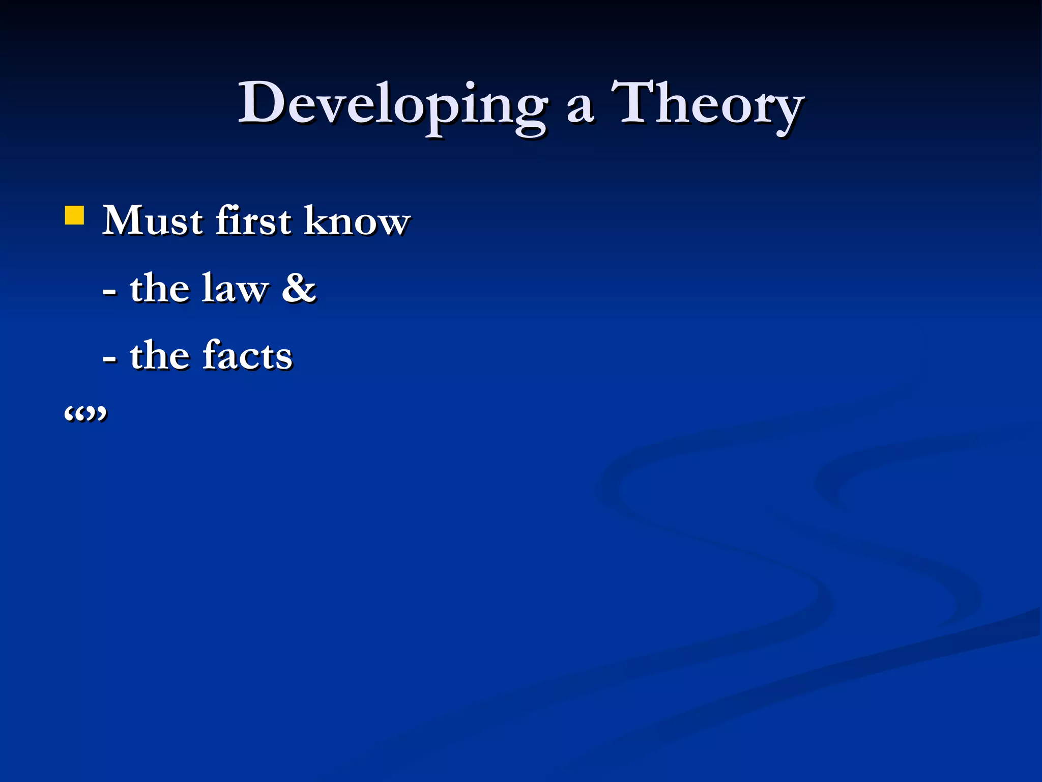 Developing a Theory Must first know - the law & - the facts “” 