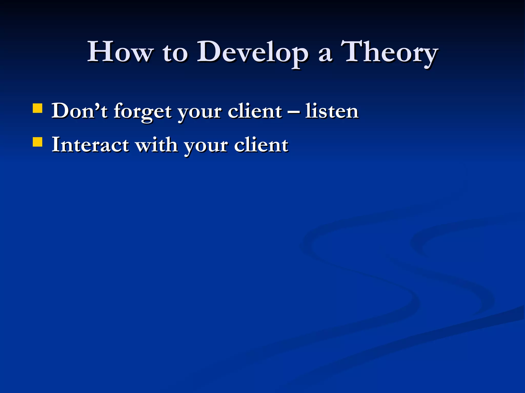 How to Develop a Theory Don’t forget your client – listen Interact with your client 