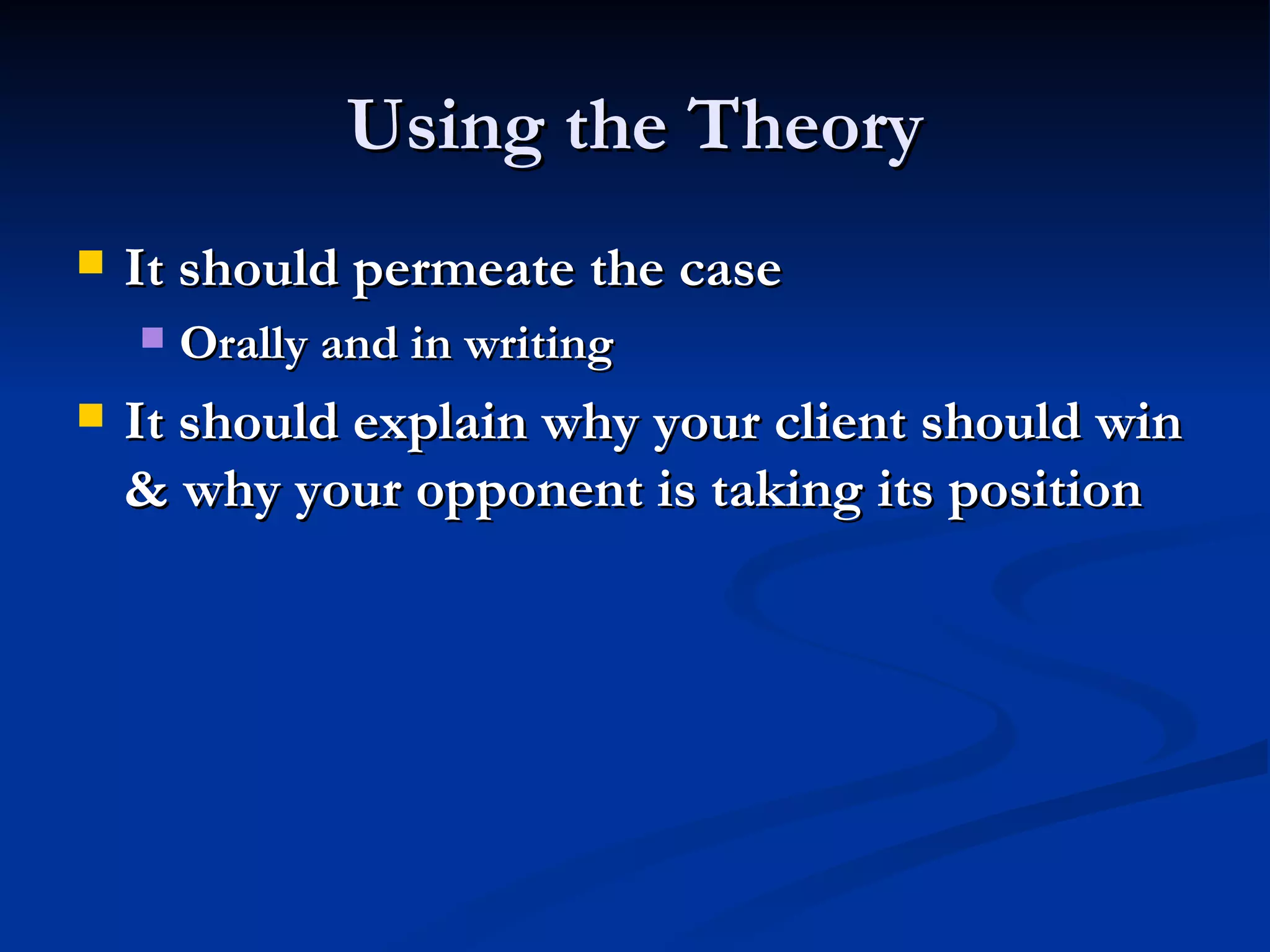 Using the Theory It should permeate the case Orally and in writing It should explain why your client should win & why your opponent is taking its position 