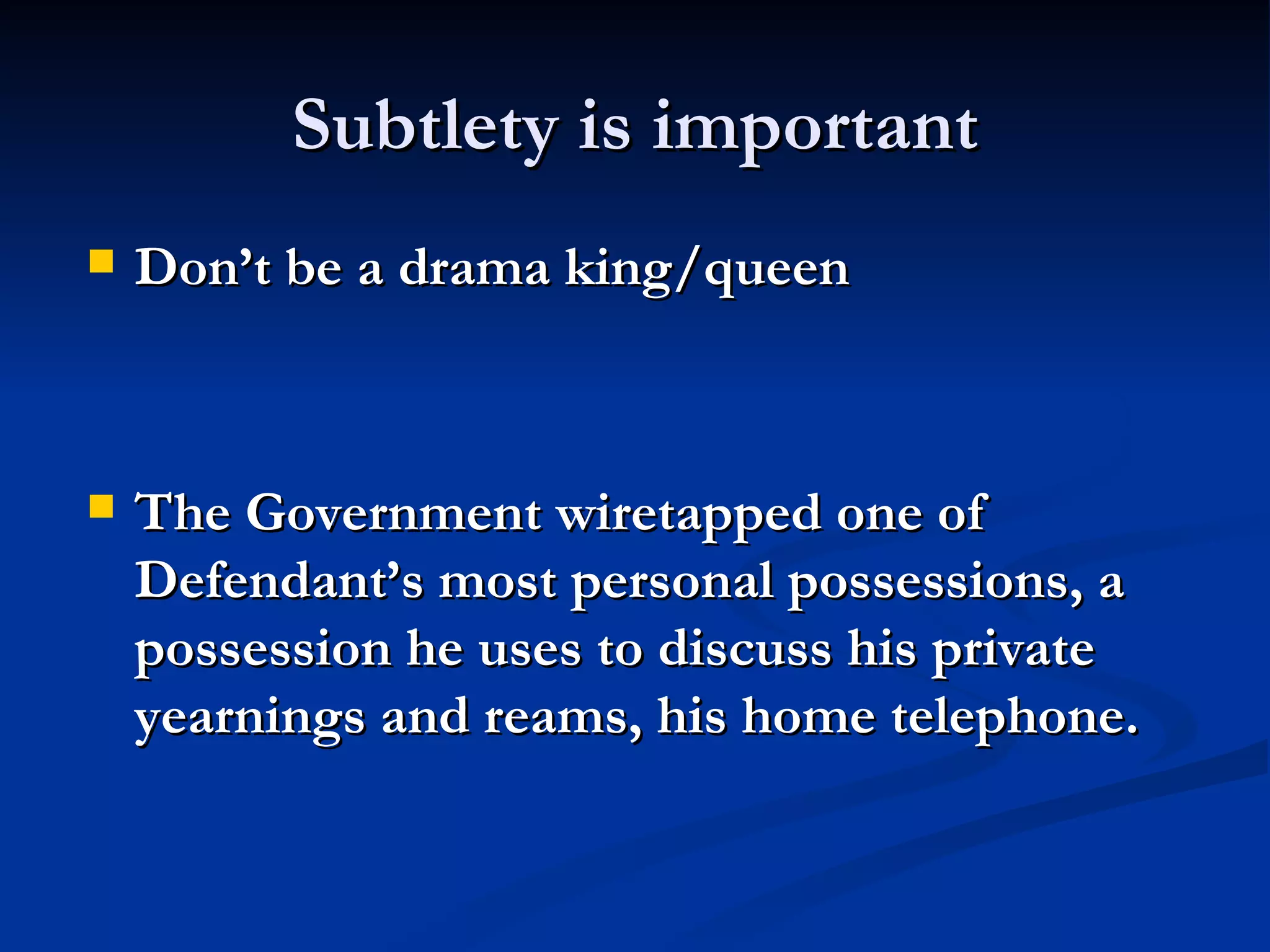 Subtlety is important Don’t be a drama king/queen The Government wiretapped one of Defendant’s most personal possessions, a possession he uses to discuss his private yearnings and reams, his home telephone. 