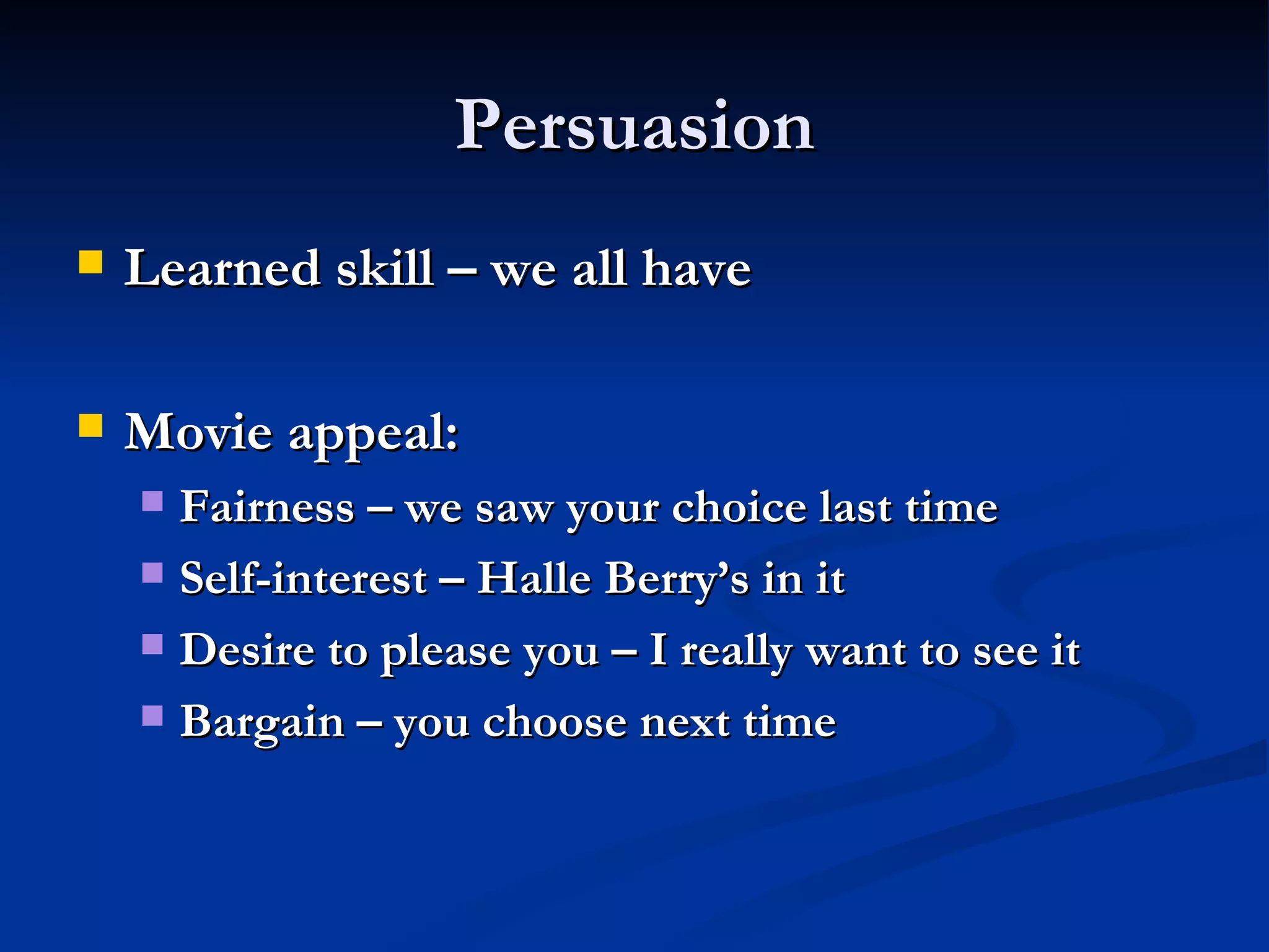 Persuasion Learned skill – we all have Movie appeal: Fairness – we saw your choice last time Self-interest – Halle Berry’s in it Desire to please you – I really want to see it Bargain – you choose next time 