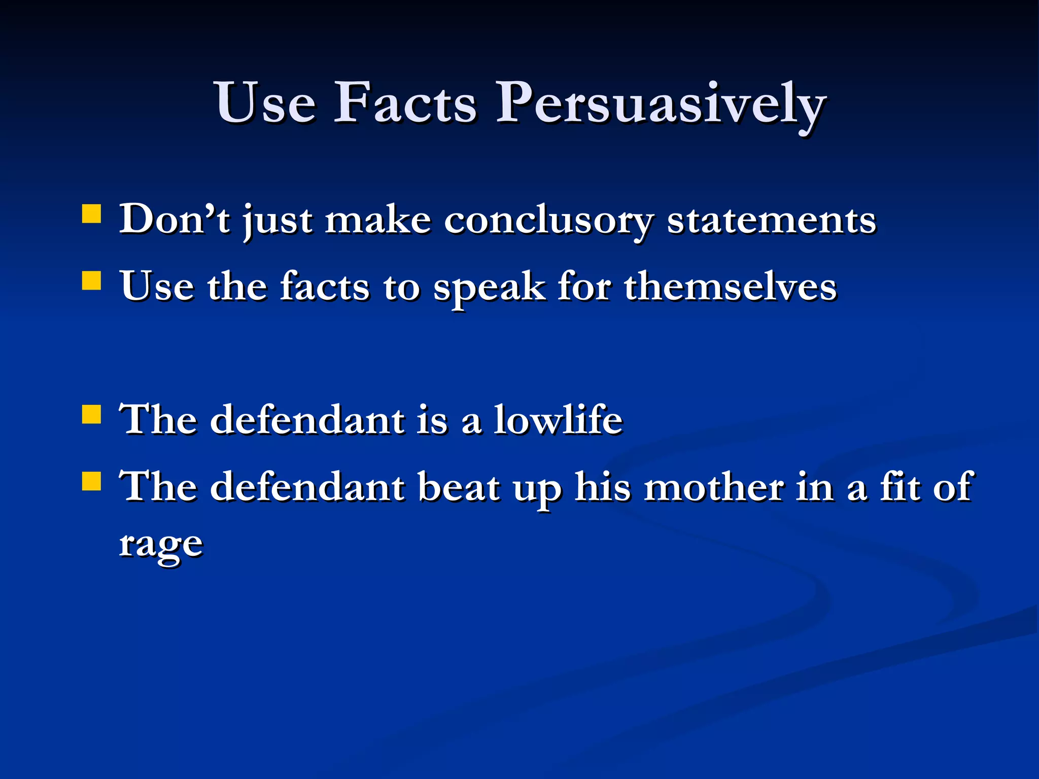 Use Facts Persuasively Don’t just make conclusory statements Use the facts to speak for themselves The defendant is a lowlife The defendant beat up his mother in a fit of rage 