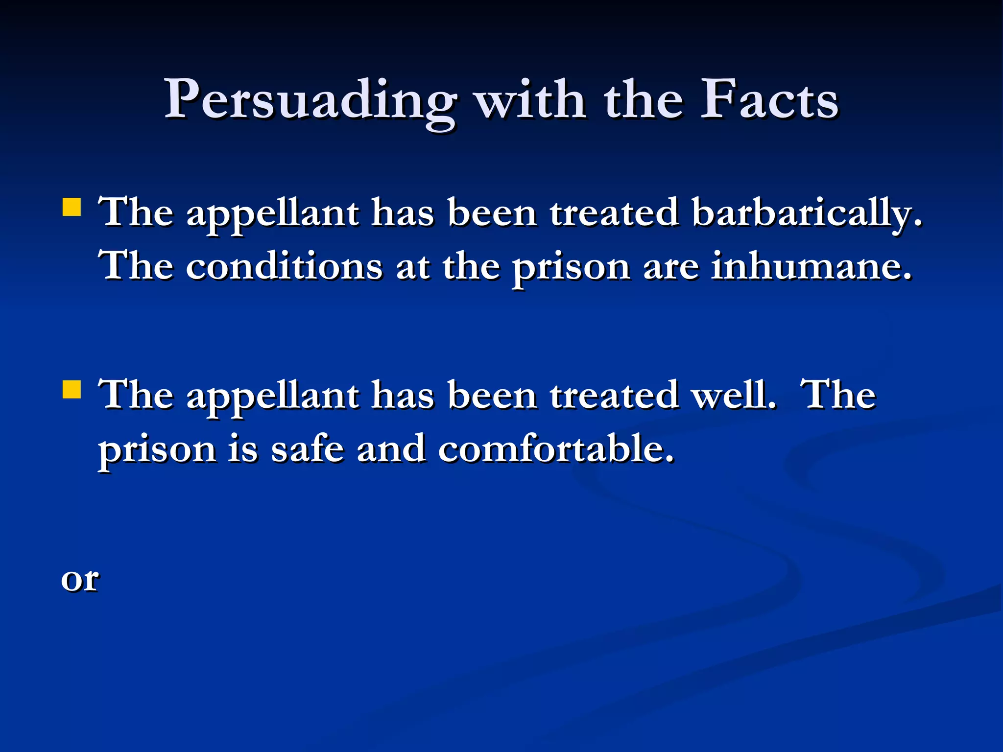 Persuading with the Facts The appellant has been treated barbarically.  The conditions at the prison are inhumane. The appellant has been treated well.  The prison is safe and comfortable. or 