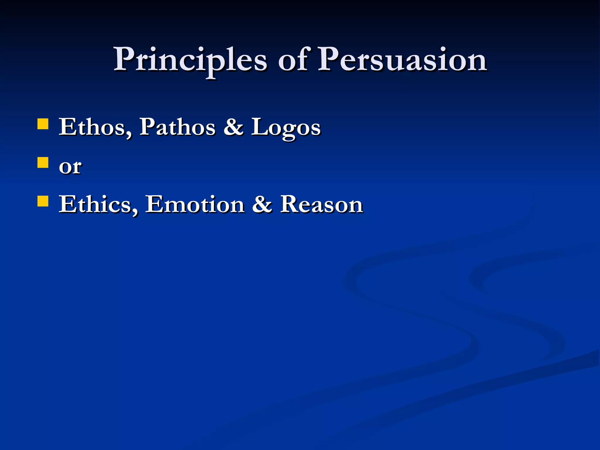 Principles of Persuasion Ethos, Pathos & Logos or Ethics, Emotion & Reason 