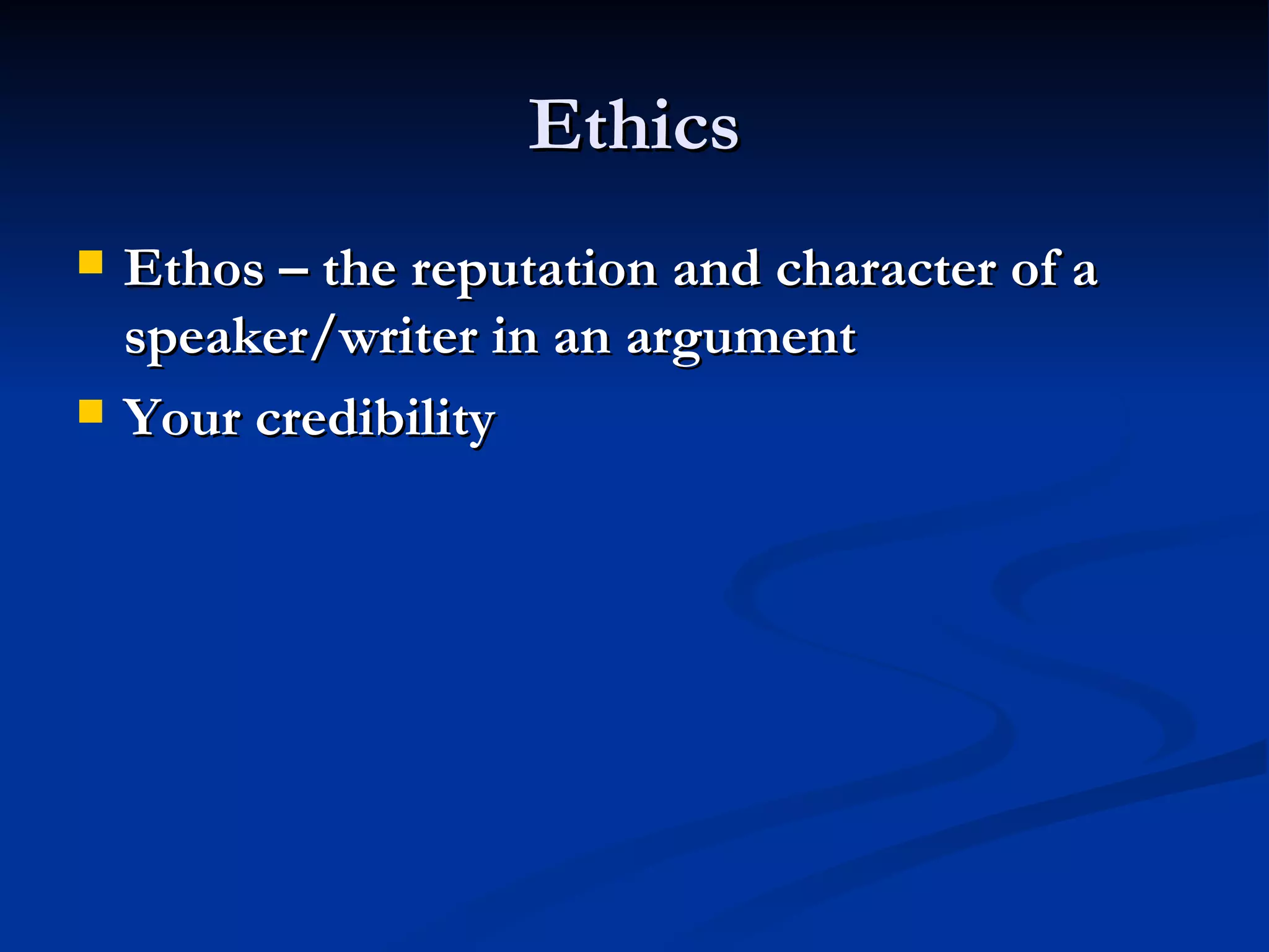 Ethics Ethos – the reputation and character of a speaker/writer in an argument Your credibility 