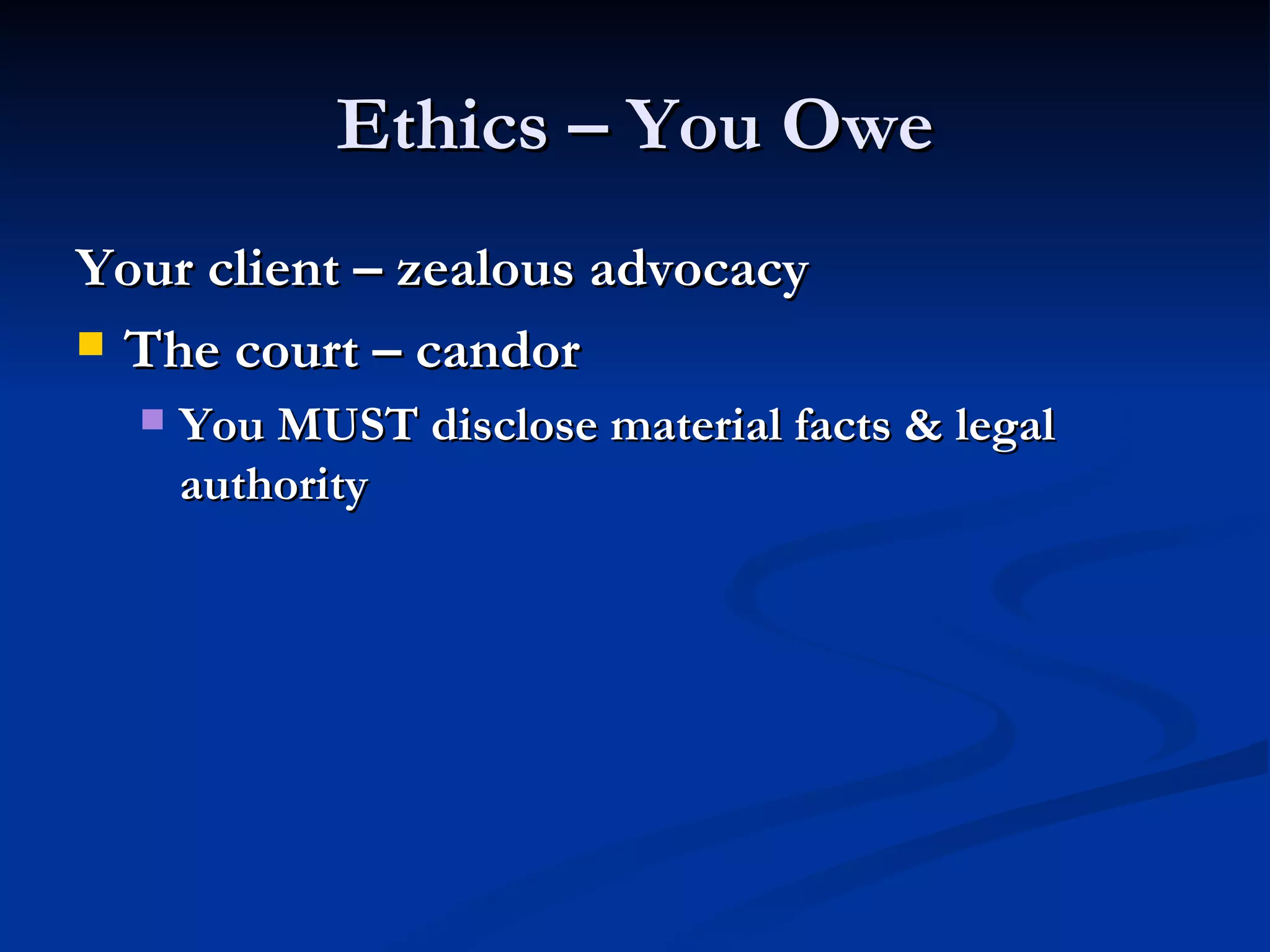 Ethics – You Owe Your client – zealous advocacy The court – candor You MUST disclose material facts & legal authority 
