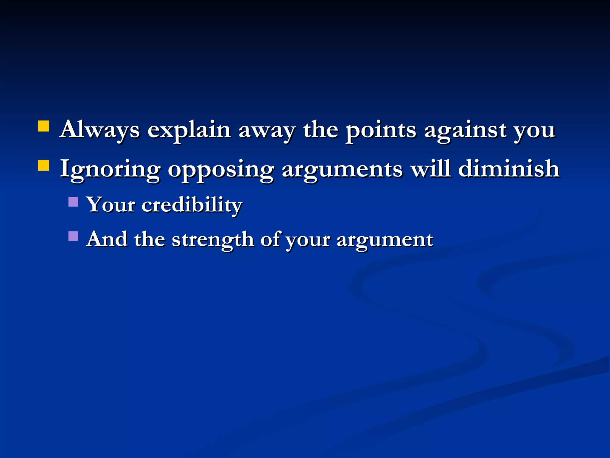 Always explain away the points against you Ignoring opposing arguments will diminish Your credibility And the strength of your argument  