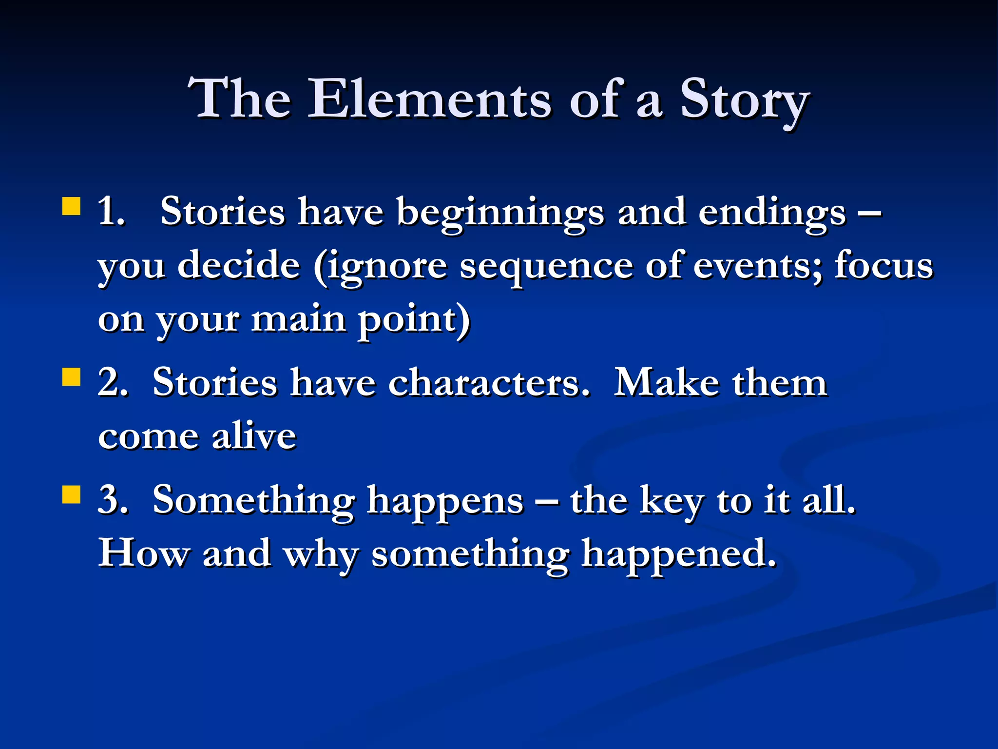 The Elements of a Story 1. Stories have beginnings and endings – you decide (ignore sequence of events; focus on your main point) 2.  Stories have characters.  Make them come alive 3.  Something happens – the key to it all.  How and why something happened. 