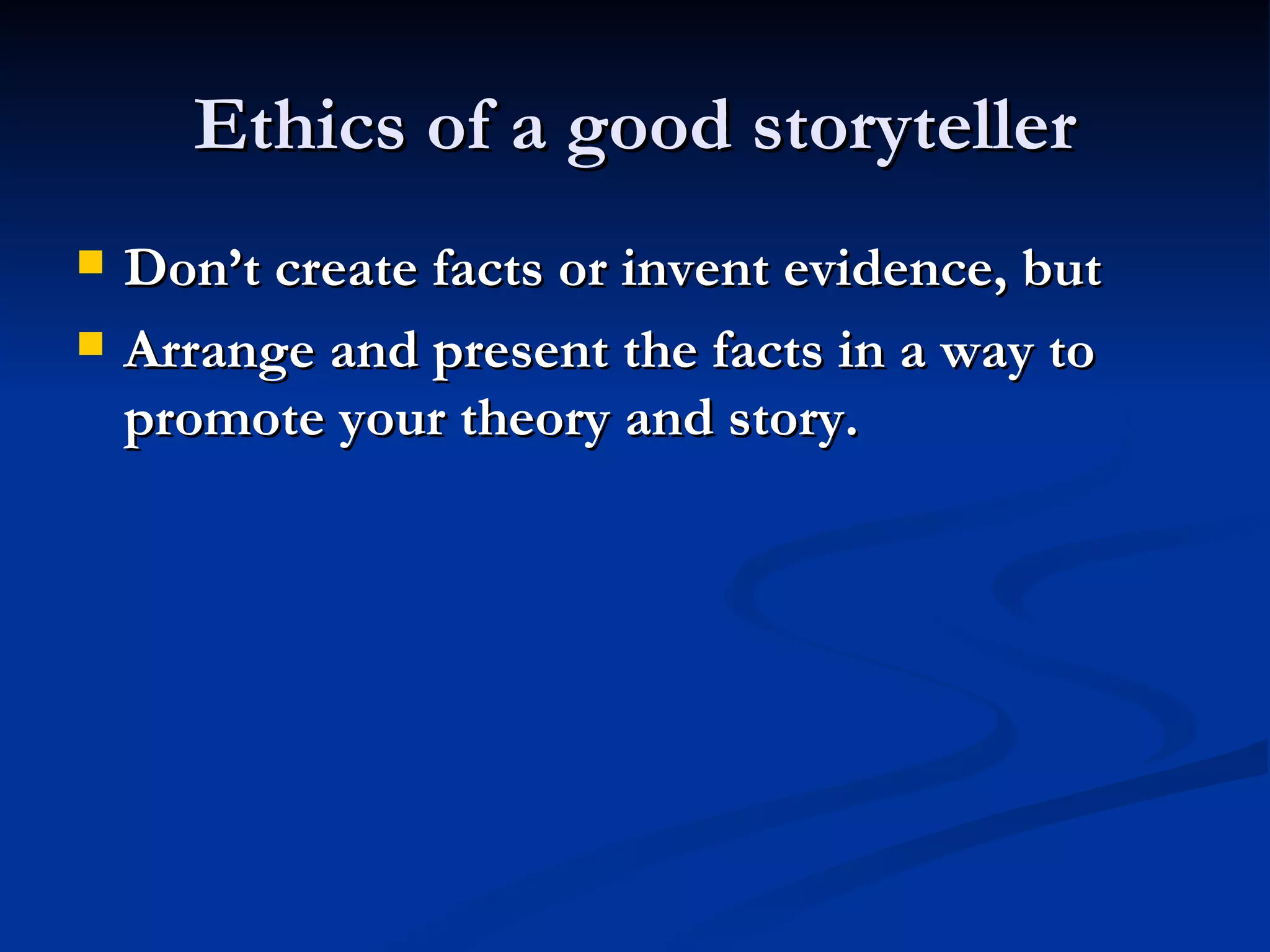 Ethics of a good storyteller Don’t create facts or invent evidence, but Arrange and present the facts in a way to promote your theory and story. 