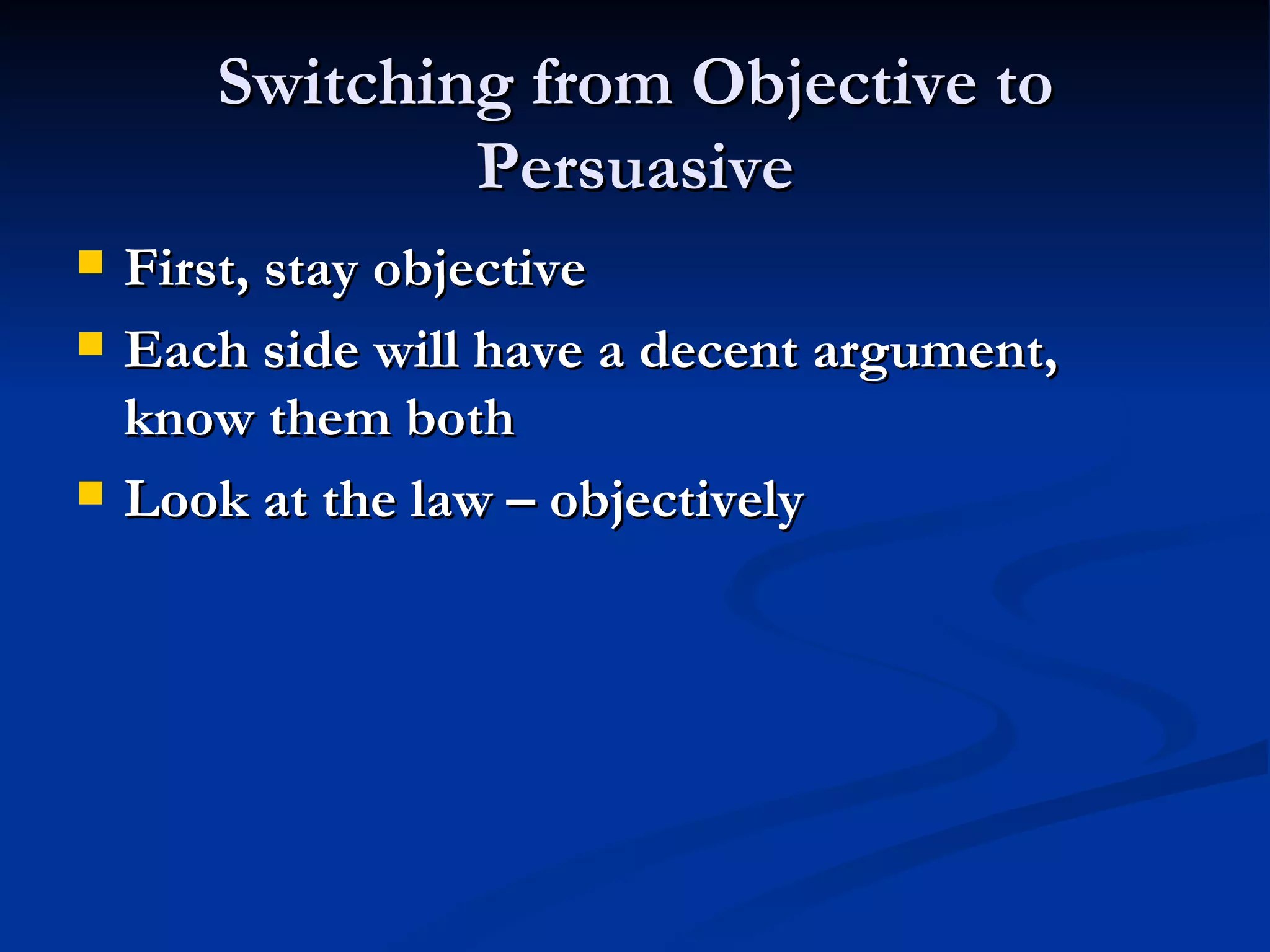 Switching from Objective to Persuasive First, stay objective Each side will have a decent argument, know them both Look at the law – objectively 