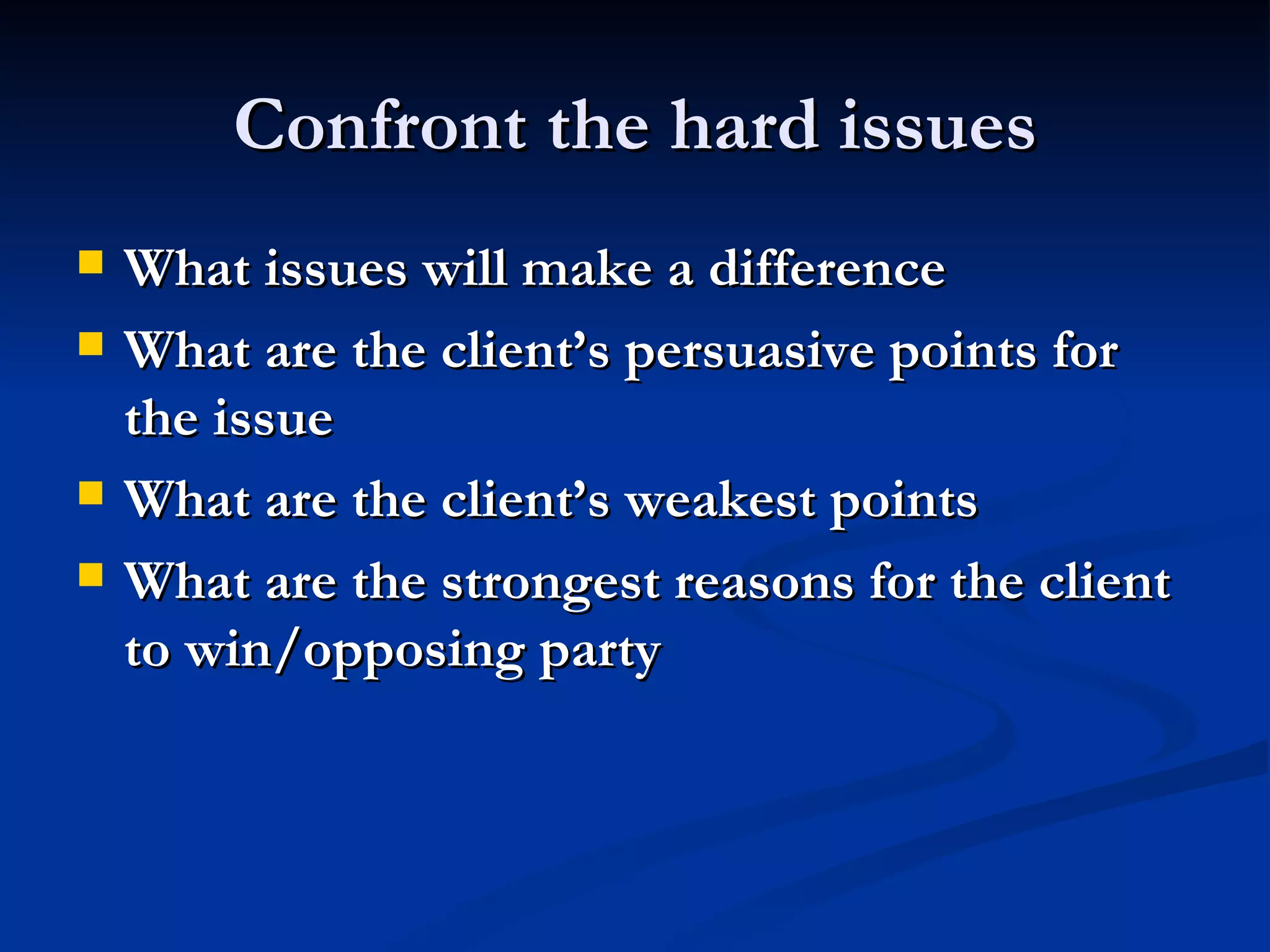 Confront the hard issues What issues will make a difference What are the client’s persuasive points for the issue What are the client’s weakest points What are the strongest reasons for the client to win/opposing party 