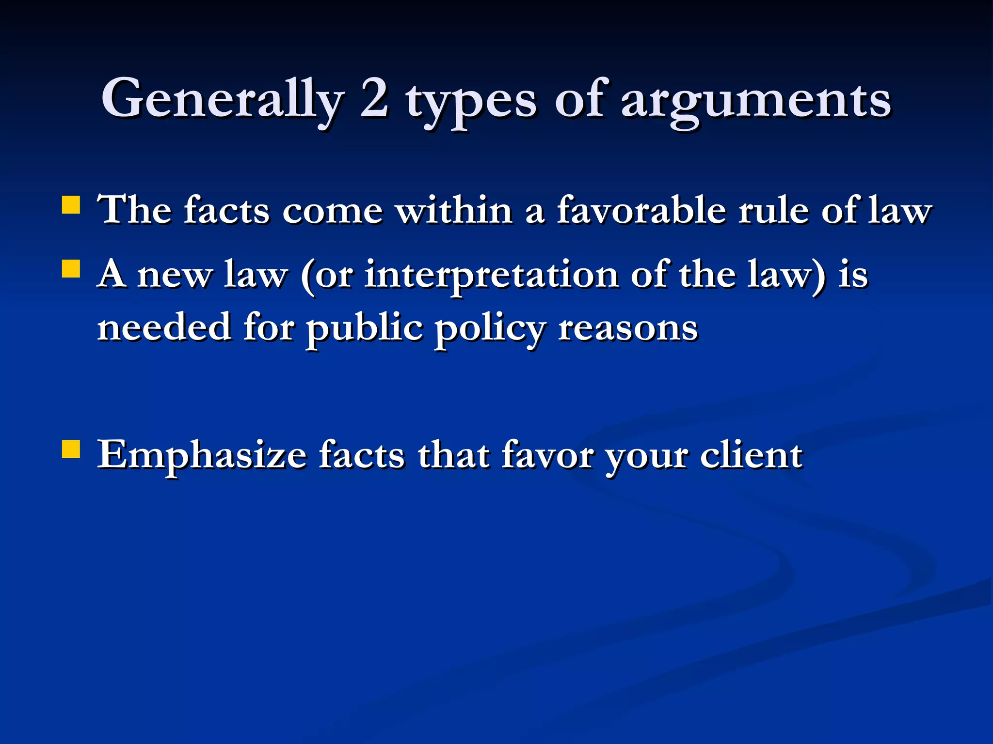 Generally 2 types of arguments The facts come within a favorable rule of law A new law (or interpretation of the law) is needed for public policy reasons Emphasize facts that favor your client 