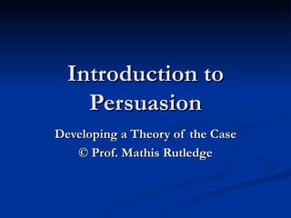Introduction to Persuasion Developing a Theory of the Case ©  Prof. Mathis Rutledge 