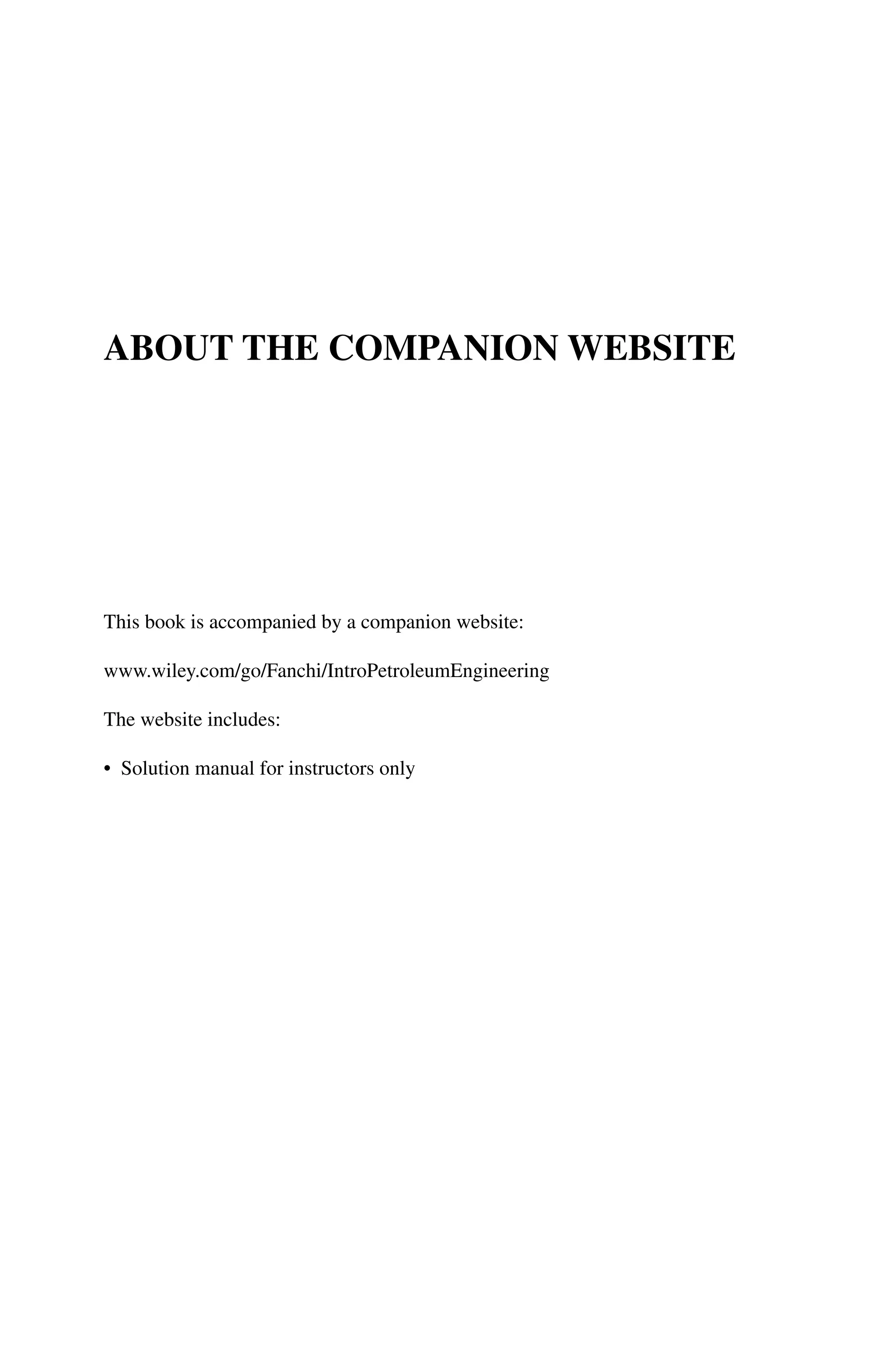 ABOUT THE COMPANION WEBSITE
This book is accompanied by a companion website:
www.wiley.com/go/Fanchi/IntroPetroleumEngineering
The website includes:
• Solution manual for instructors only
 
