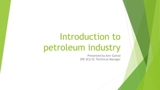 Introduction to
petroleum industry
Presented by Amr Gamal
SPE SCU SC Technical Manager
 