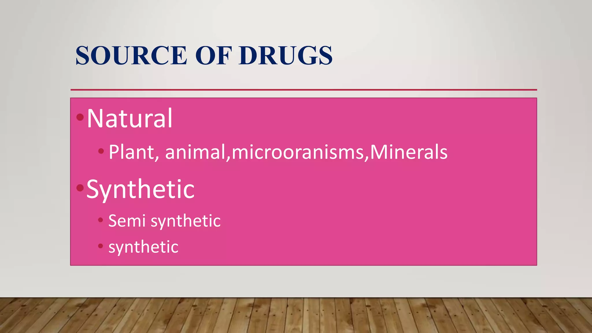 SOURCE OF DRUGS
•Natural
•Plant, animal,microoranisms,Minerals
•Synthetic
• Semi synthetic
• synthetic
 