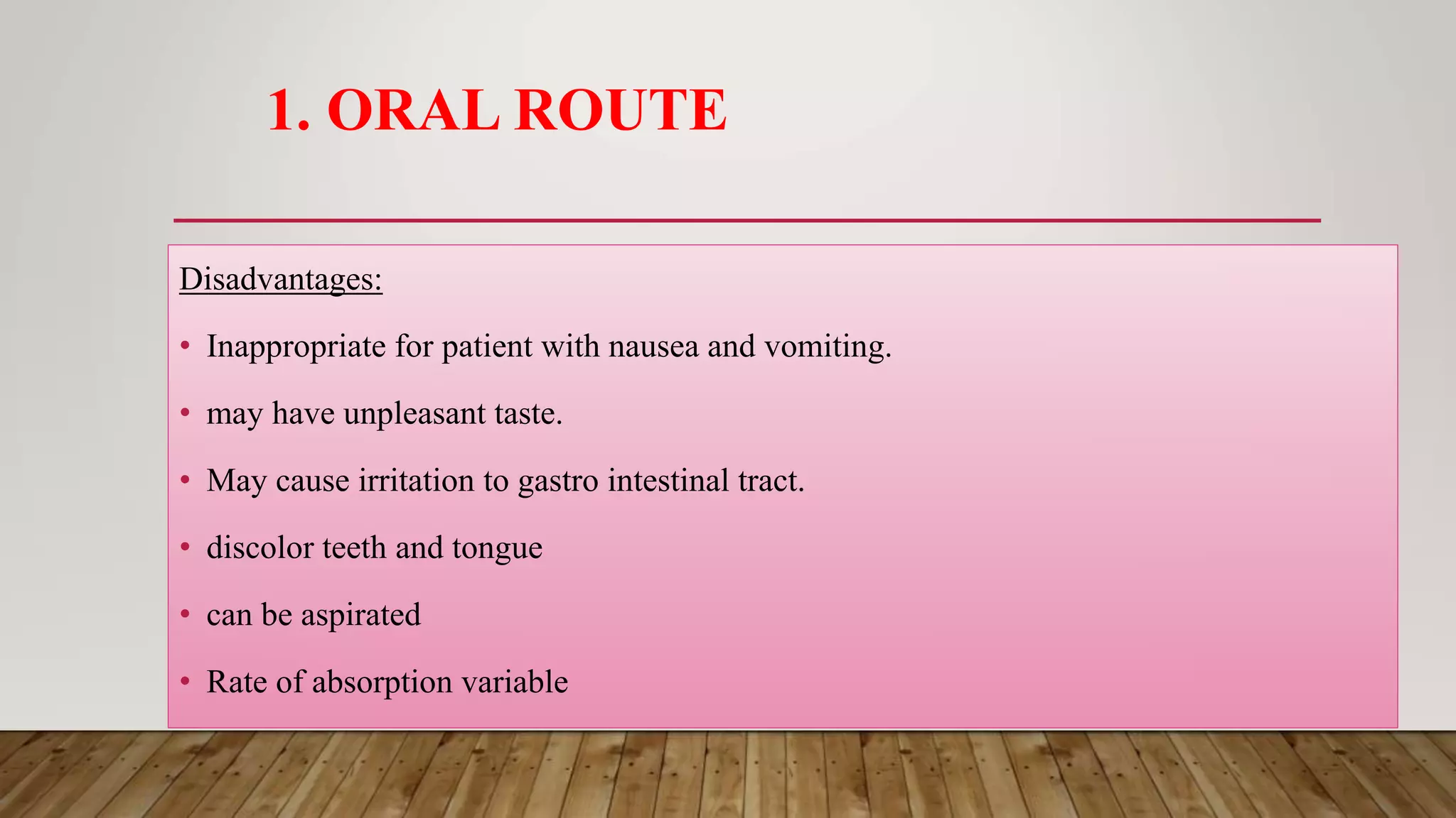 1. ORAL ROUTE
Disadvantages:
• Inappropriate for patient with nausea and vomiting.
• may have unpleasant taste.
• May cause irritation to gastro intestinal tract.
• discolor teeth and tongue
• can be aspirated
• Rate of absorption variable
 