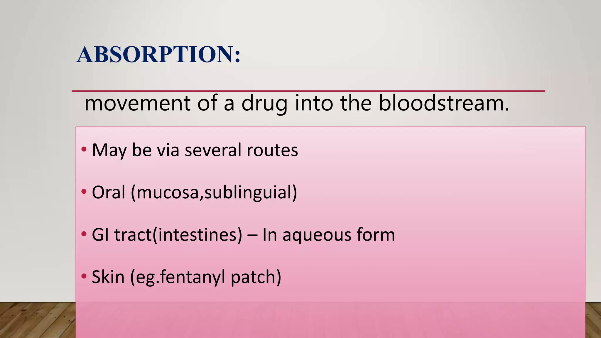 ABSORPTION:
• May be via several routes
• Oral (mucosa,sublinguial)
• GI tract(intestines) – In aqueous form
• Skin (eg.fentanyl patch)
movement of a drug into the bloodstream.
 