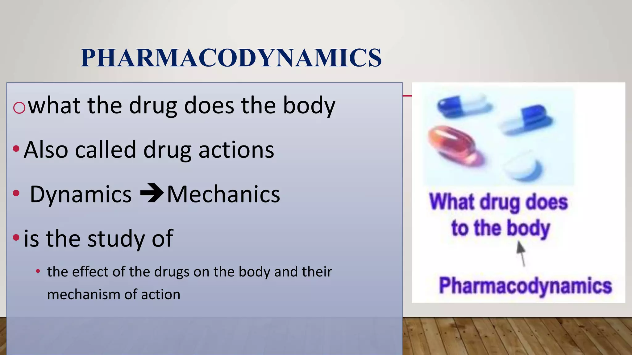PHARMACODYNAMICS
owhat the drug does the body
•Also called drug actions
• Dynamics Mechanics
•is the study of
• the effect of the drugs on the body and their
mechanism of action
 