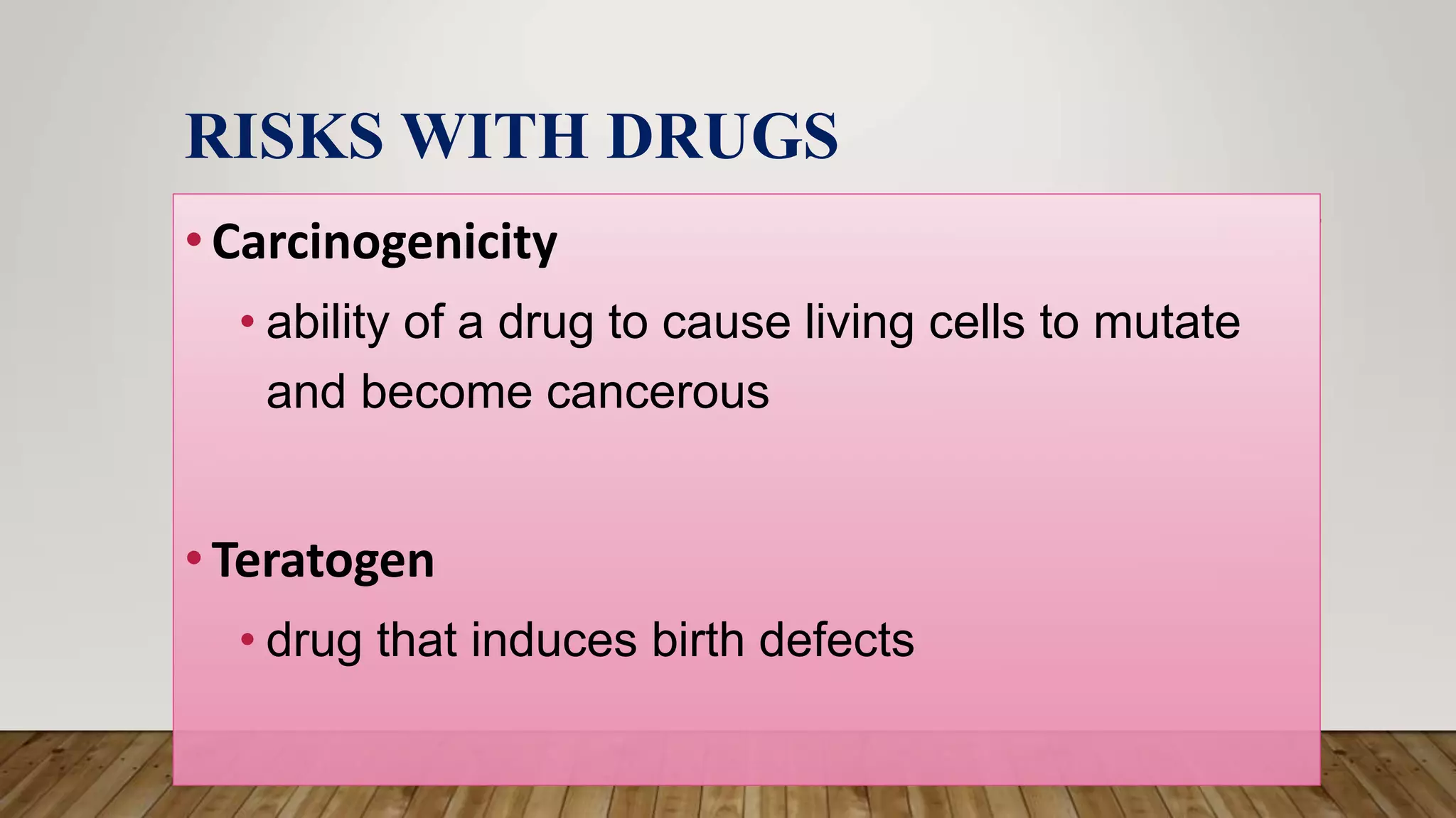 RISKS WITH DRUGS
•Carcinogenicity
• ability of a drug to cause living cells to mutate
and become cancerous
•Teratogen
• drug that induces birth defects
 