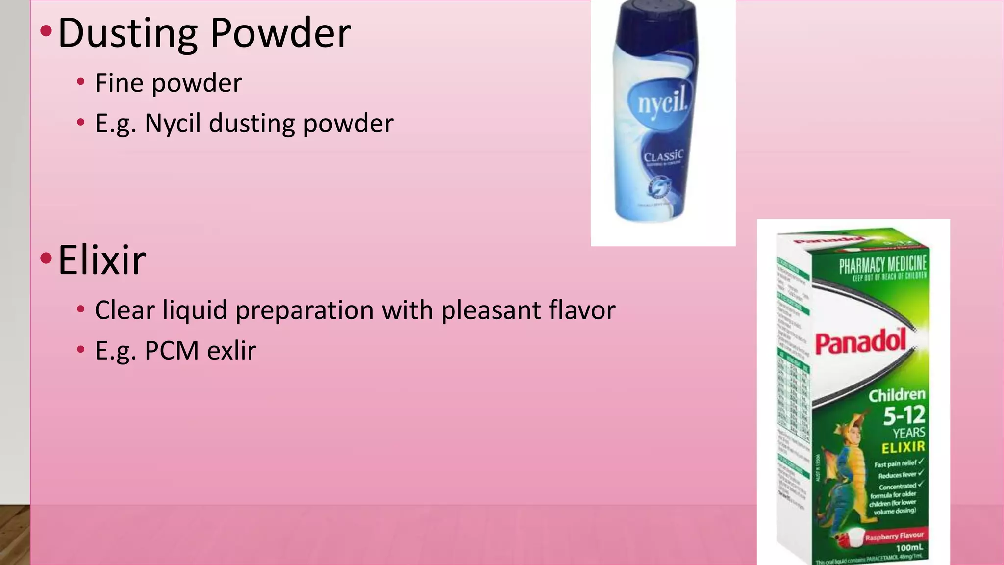 •Dusting Powder
• Fine powder
• E.g. Nycil dusting powder
•Elixir
• Clear liquid preparation with pleasant flavor
• E.g. PCM exlir
 