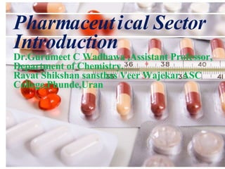 Pharmaceutical Sector
Introduction
Dr.Gurumeet C Wadhawa ,Assistant Professor,
Department of Chemistry.
Rayat Shikshan sansthas Veer Wajekar ASC
College,Phunde,Uran
 