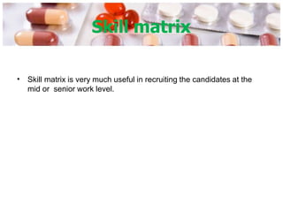 Skill matrix
• Skill matrix is very much useful in recruiting the candidates at the
mid or senior work level.
 