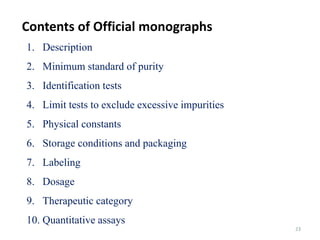 23
1. Description
2. Minimum standard of purity
3. Identification tests
4. Limit tests to exclude excessive impurities
5. Physical constants
6. Storage conditions and packaging
7. Labeling
8. Dosage
9. Therapeutic category
10. Quantitative assays
Contents of Official monographs
 