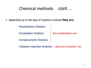 Chemical methods cont ...
 depending up on the type of reactions involved:They are:
- Neutralization titrations
- Precipitation titrations Ion combination rxn
- Complexometric titrations
- Oxidation reduction titrations electron transfer rxn
35
 