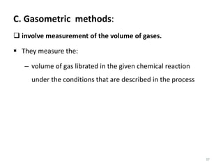 37
C. Gasometric methods:
 involve measurement of the volume of gases.
 They measure the:
– volume of gas librated in the given chemical reaction
under the conditions that are described in the process
 