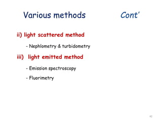 Various methods Cont’
ii) light scattered method
- Nephlometry & turbidometry
iii) light emitted method
- Emission spectroscopy
- Fluorimetry
42
 