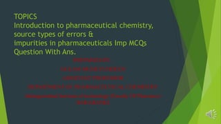 TOPICS
Introduction to pharmaceutical chemistry,
source types of errors &
impurities in pharmaceuticals Imp MCQs
Question With Ans.
PREPARED BY ,
GULAM MUHEYUDDEEN
ASSISTANT PROFESSOR
DEPARTMENT OF PHARMACEUTICAL CHEMISTRY
Jahangeerabad Institute of technology (Faculty Of Pharmacy)
BARABANKI
 