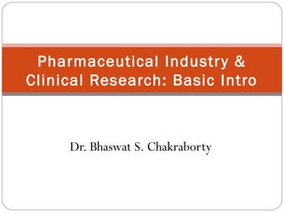 Pharmaceutical Industr y &
Clinical Research: Basic Intro



     Dr. Bhaswat S. Chakraborty
 