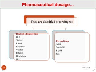 1/17/2024
36
They are classified according to:
Route of administration
Oral
Topical
Rectal
Parenteral
Vaginal
Inhaled
Ophthalmic
Otic
Physical form
Solid
Semisolid
Liquid
Gas
Pharmaceutical dosage…
 