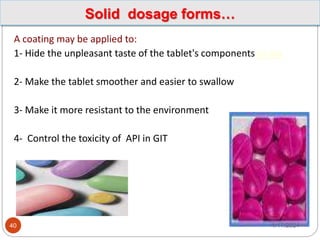 A coating may be applied to:
1- Hide the unpleasant taste of the tablet's components to ma
2- Make the tablet smoother and easier to swallow
3- Make it more resistant to the environment
4- Control the toxicity of API in GIT
1/17/2024
40
Solid dosage forms…
 
