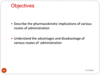 Objectives
 Describe the pharmacokinetic implications of various
routes of administration
 Understand the advantages and disadvantage of
various routes of administration
1/17/2024
66
 