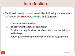 8
 Medicinal products must meet the following requirements
that underpin EFFICACY, SAFETY, and QUALITY:
1. Contain an accurate dose
2. Be convenient to take or administer
3. Provide the drug in a form for absorption or other delivery
to the target
4. Retain quality throughout the shelf life and usage period
Introduction…
1/17/2024
 