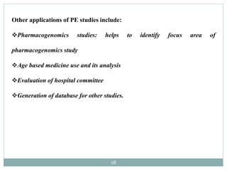 18
Other applications of PE studies include:
Pharmacogenomics studies: helps to identify focus area of
pharmacogenomics study
Age based medicine use and its analysis
Evaluation of hospital committee
Generation of database for other studies.
 