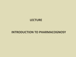 1
LECTURE
INTRODUCTION TO PHARMACOGNOSY
 