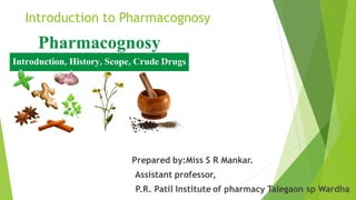 Introduction to Pharmacognosy
Prepared by:Miss S R Mankar.
Assistant professor,
P.R. Patil Institute of pharmacy Talegaon sp Wardha
 