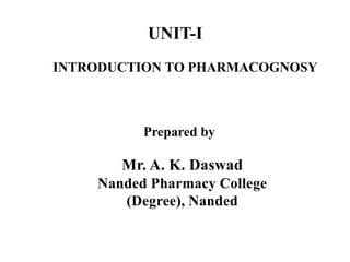 INTRODUCTION TO PHARMACOGNOSY
Prepared by
Mr. A. K. Daswad
Nanded Pharmacy College
(Degree), Nanded
UNIT-I
 