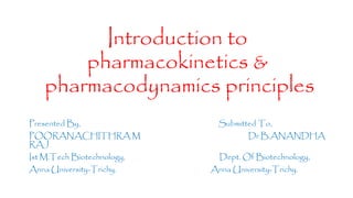 Introduction to
pharmacokinetics &
pharmacodynamics principles
Presented By, Submitted To,
POORANACHITHRA M Dr.B.ANANDHA
RAJ
Ist M.Tech Biotechnology, Dept. Of Biotechnology,
Anna University-Trichy. Anna University-Trichy.
 