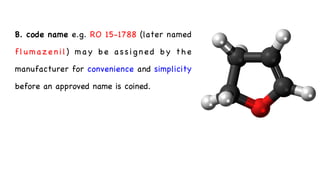 B. code name e.g. RO 15-1788 (later named
flumazenil) may be assigned by the
manufacturer for convenience and simplicity
before an approved name is coined.
 