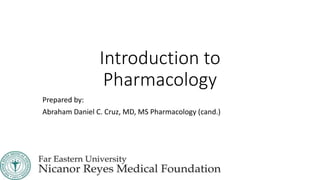Introduction to
Pharmacology
Prepared by:
Abraham Daniel C. Cruz, MD, MS Pharmacology (cand.)
 