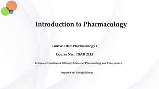 Introduction to Pharmacology
Course Title: Pharmacology I
Course No.: PHAR 2113
Prepared by: Biswajit Biswas
Reference: Goodman & Gilman’s Manual of Pharmacology and Therapeutics
 